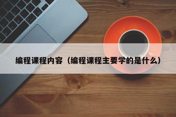 编程课程内容(编程课程主要学的是什么)