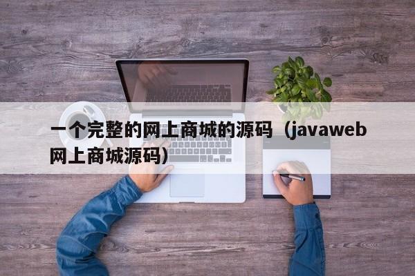 一个完整的网上商城的源码(javaweb网上商城源码)
