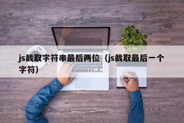 js截取字符串最后两位(js截取最后一个字符)