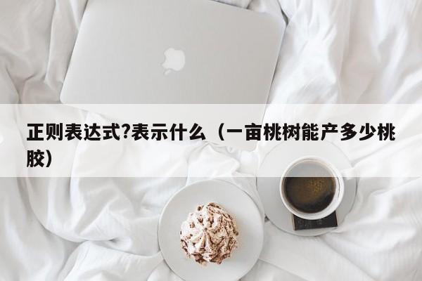 正则表达式?表示什么(一亩桃树能产多少桃胶)