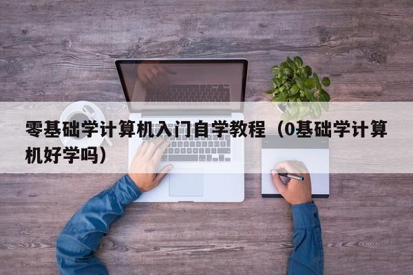 零基础学计算机入门自学教程(0基础学计算机好学吗)
