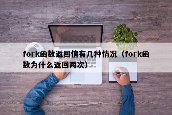 fork函数返回值有几种情况(fork函数为什么返回两次)