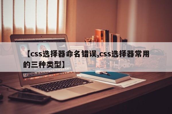 【css选择器命名错误,css选择器常用的三种类型】