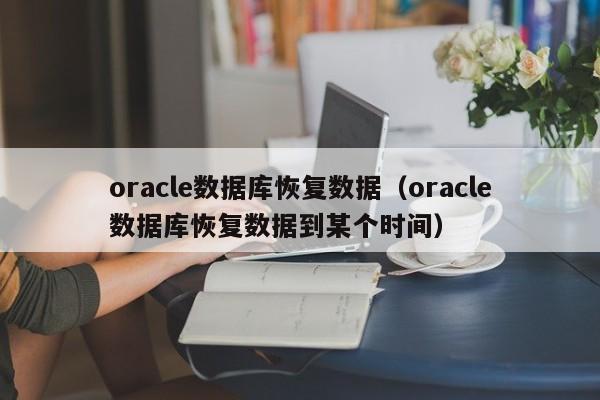 oracle数据库恢复数据(oracle数据库恢复数据到某个时间)