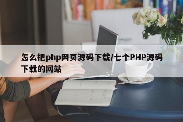 怎么把php网页源码下载/七个PHP源码下载的网站