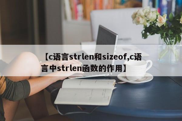 【c语言strlen和sizeof,c语言中strlen函数的作用】