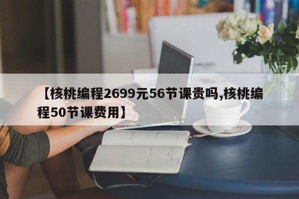 【核桃编程2699元56节课贵吗,核桃编程50节课费用】