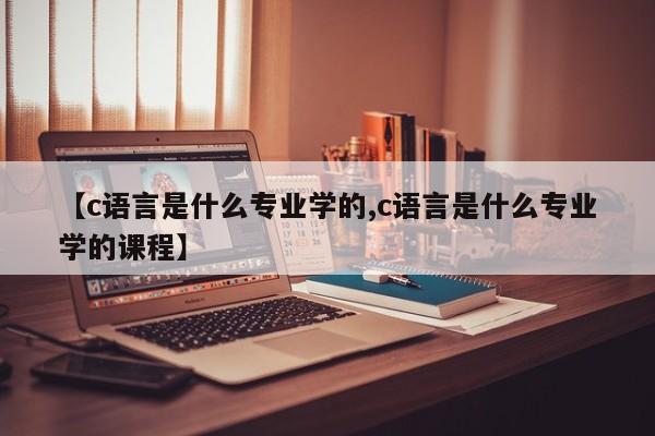 【c语言是什么专业学的,c语言是什么专业学的课程】