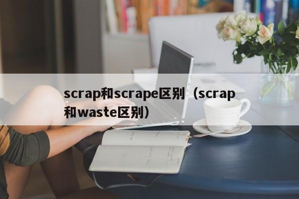 scrap和scrape区别(scrap和waste区别)
