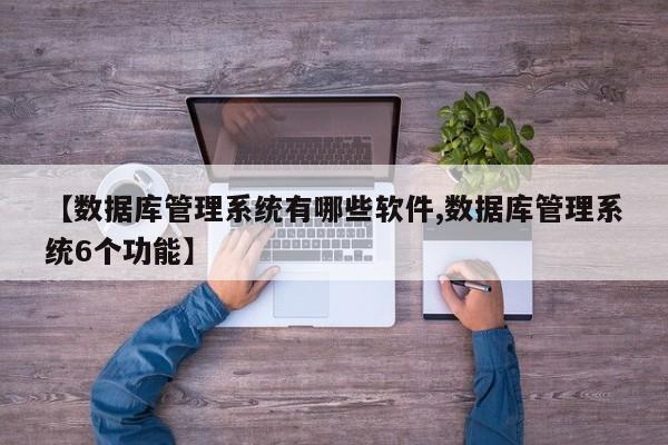 【数据库管理系统有哪些软件,数据库管理系统6个功能】
