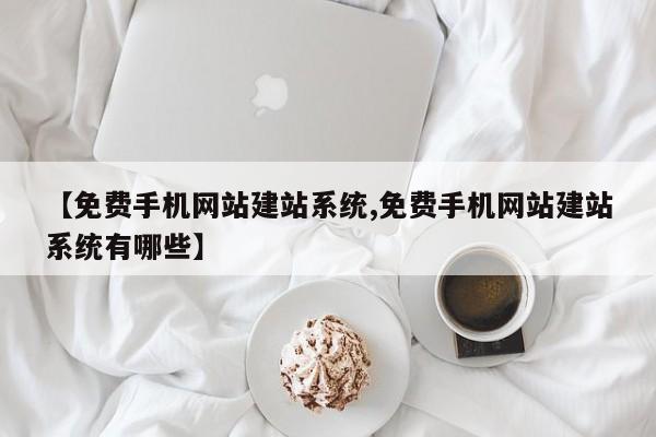 【免费手机网站建站系统,免费手机网站建站系统有哪些】