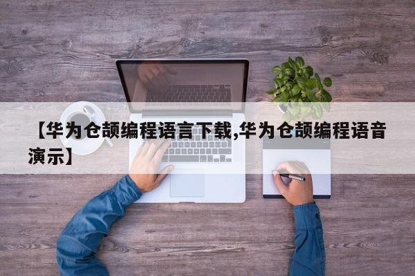 【华为仓颉编程语言下载,华为仓颉编程语音演示】
