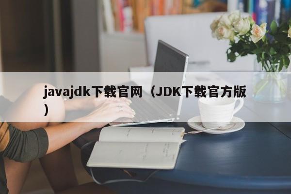 javajdk下载官网(JDK下载官方版)