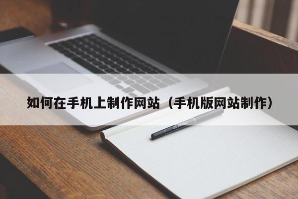 如何在手机上制作网站(手机版网站制作)