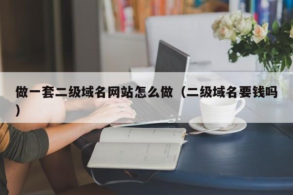 做一套二级域名网站怎么做(二级域名要钱吗)