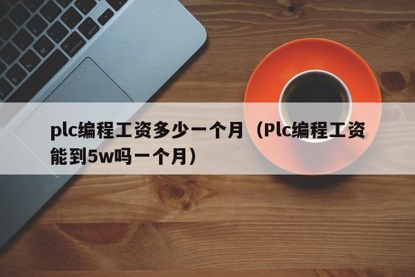 plc编程工资多少一个月(Plc编程工资能到5w吗一个月)