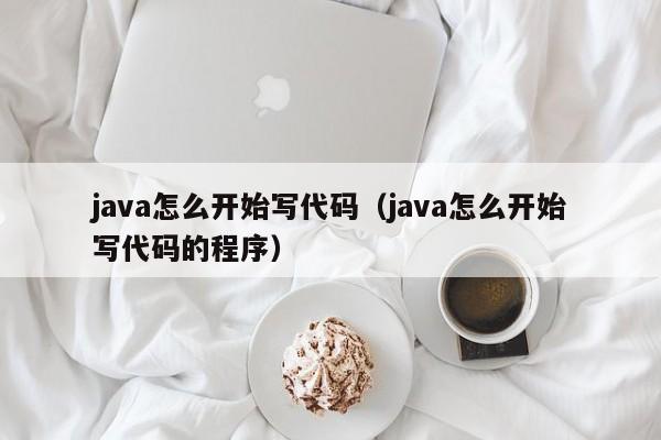 java怎么开始写代码(java怎么开始写代码的程序)