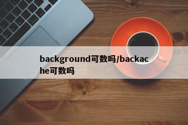 background可数吗/backache可数吗
