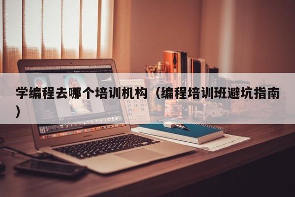 学编程去哪个培训机构(编程培训班避坑指南)