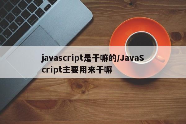 javascript是干嘛的/JavaScript主要用来干嘛