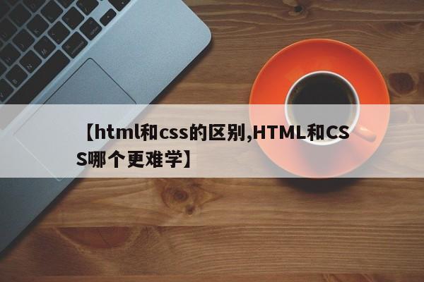 【html和css的区别,HTML和CSS哪个更难学】