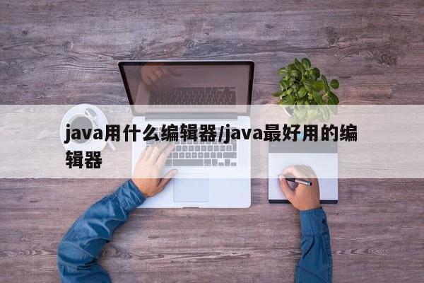 java用什么编辑器/java最好用的编辑器