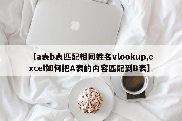 【a表b表匹配相同姓名vlookup,excel如何把A表的内容匹配到B表】