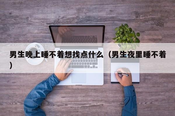 男生晚上睡不着想找点什么(男生夜里睡不着)