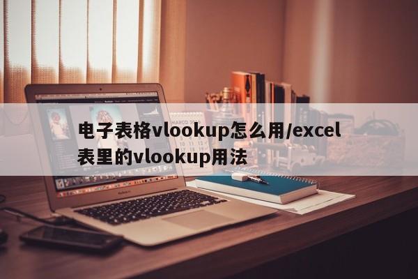 电子表格vlookup怎么用/excel表里的vlookup用法