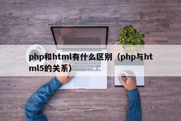 php和html有什么区别(php与html5的关系)