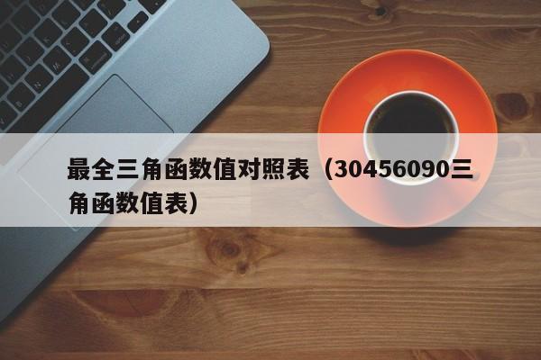最全三角函数值对照表(30456090三角函数值表)