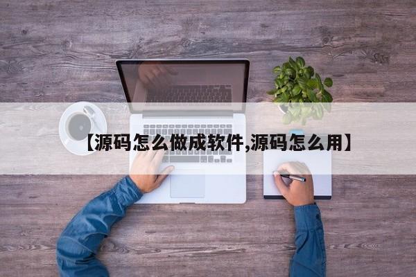【源码怎么做成软件,源码怎么用】