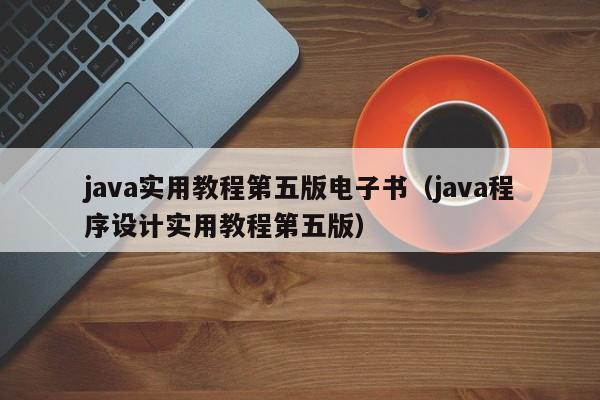 java实用教程第五版电子书(java程序设计实用教程第五版)