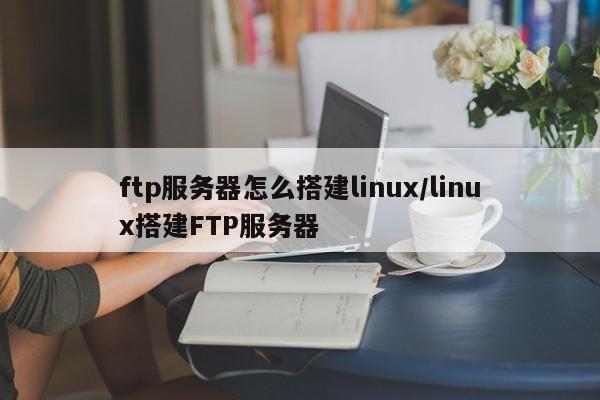ftp服务器怎么搭建linux/linux搭建FTP服务器