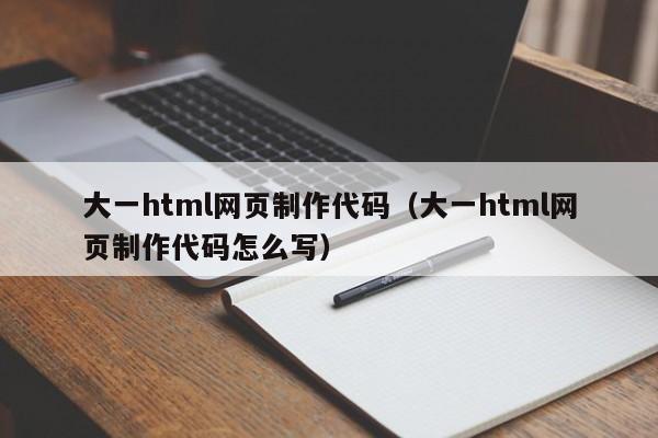 大一html网页制作代码(大一html网页制作代码怎么写)