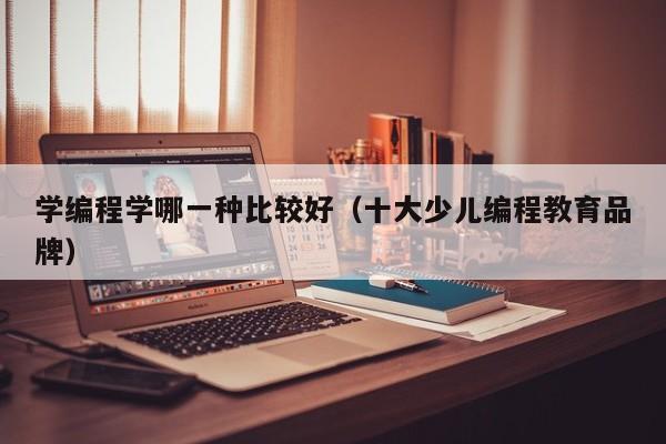 学编程学哪一种比较好(十大少儿编程教育品牌)
