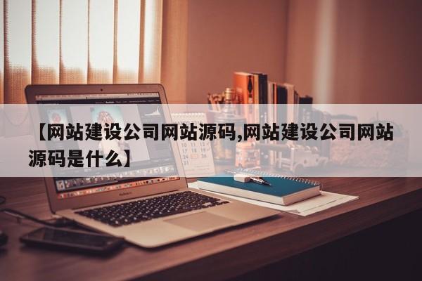 【网站建设公司网站源码,网站建设公司网站源码是什么】