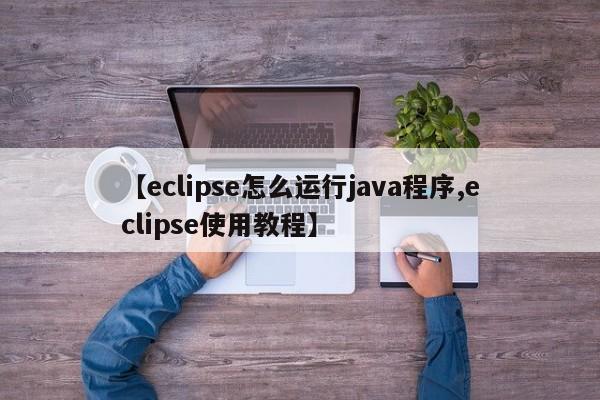 【eclipse怎么运行java程序,eclipse使用教程】