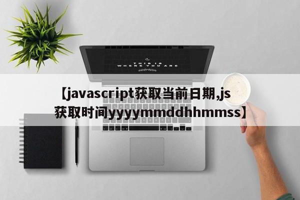 【javascript获取当前日期,js获取时间yyyymmddhhmmss】