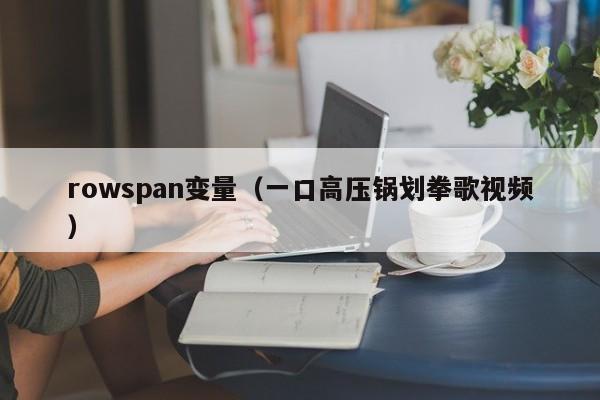 rowspan变量(一口高压锅划拳歌视频)