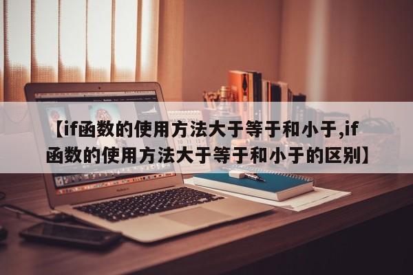 【if函数的使用方法大于等于和小于,if函数的使用方法大于等于和小于的区别】