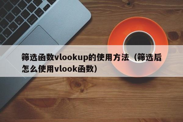 筛选函数vlookup的使用方法(筛选后怎么使用vlook函数)
