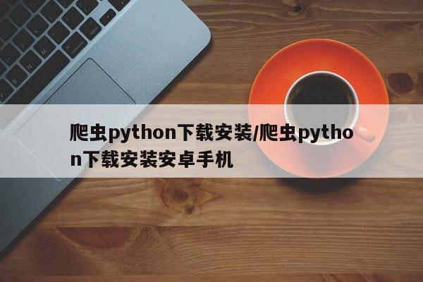 爬虫python下载安装/爬虫python下载安装安卓手机