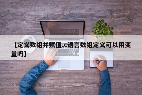 【定义数组并赋值,c语言数组定义可以用变量吗】