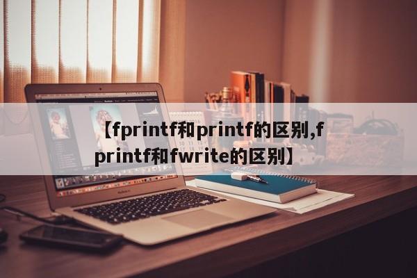【fprintf和printf的区别,fprintf和fwrite的区别】