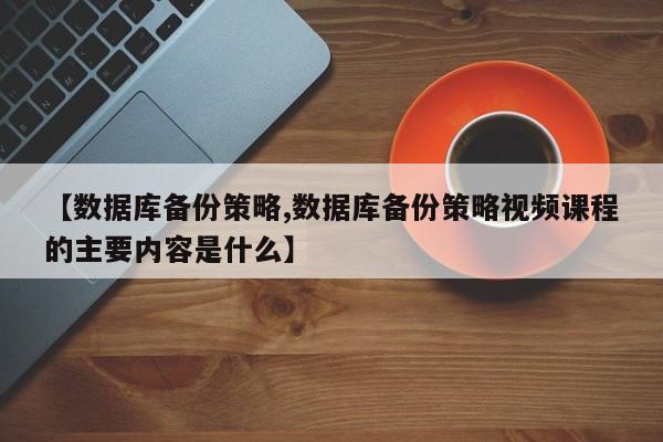 【数据库备份策略,数据库备份策略视频课程的主要内容是什么】