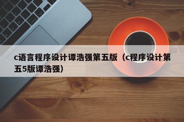 c语言程序设计谭浩强第五版(c程序设计第五5版谭浩强)