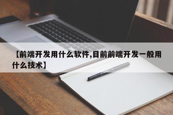 【前端开发用什么软件,目前前端开发一般用什么技术】