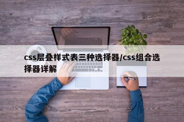 css层叠样式表三种选择器/css组合选择器详解