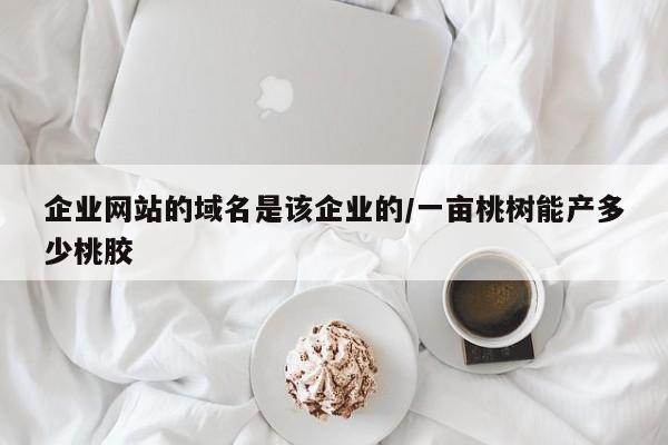企业网站的域名是该企业的/一亩桃树能产多少桃胶